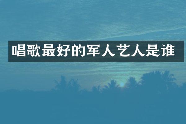 唱歌最好的军人艺人是谁