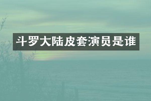 斗罗大陆皮套演员是谁