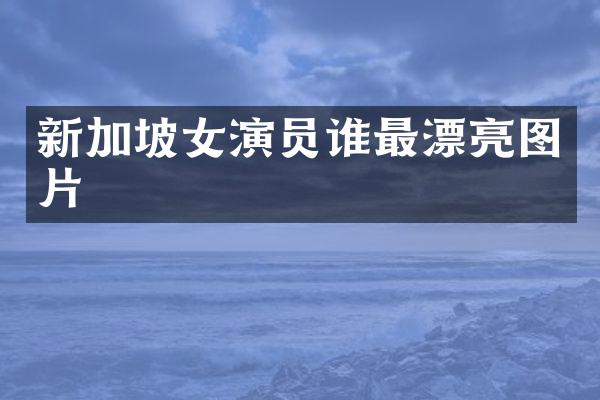 新加坡女演员谁最漂亮图片