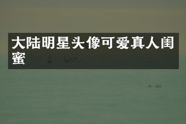 大陆明星头像可爱真人闺蜜
