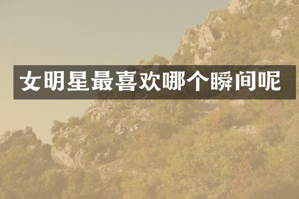 女明星最喜欢哪个瞬间呢