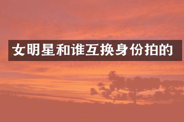 女明星和谁互换身份拍的