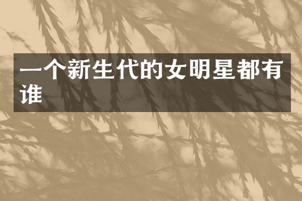 一个新生代的女明星都有谁