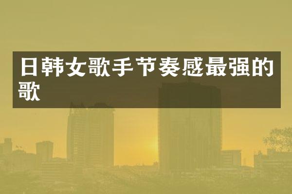 日韩女歌手节奏感最强的歌