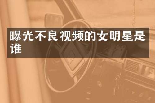 曝光不良视频的女明星是谁