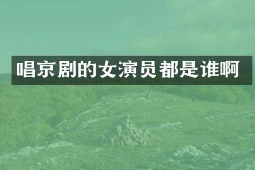 唱京剧的女演员都是谁啊