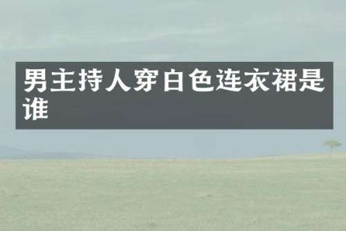 男主持人穿白色连衣裙是谁