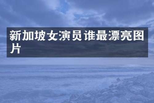 新加坡女演员谁最漂亮图片