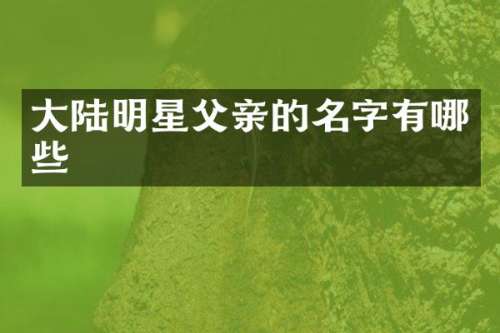 大陆明星父亲的名字有哪些