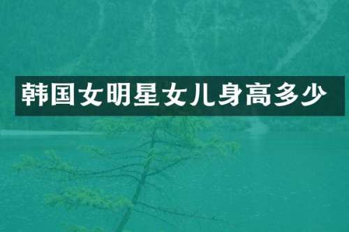 韩国女明星女儿身高多少