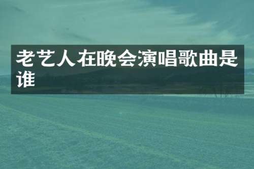 老艺人在晚会演唱歌曲是谁