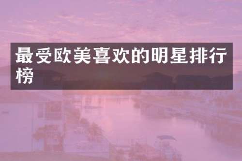 最受欧美喜欢的明星排行榜