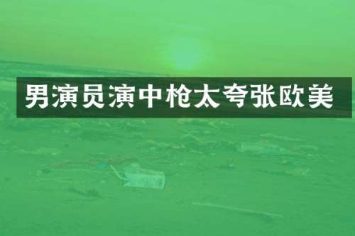 男演员演中太夸张欧美