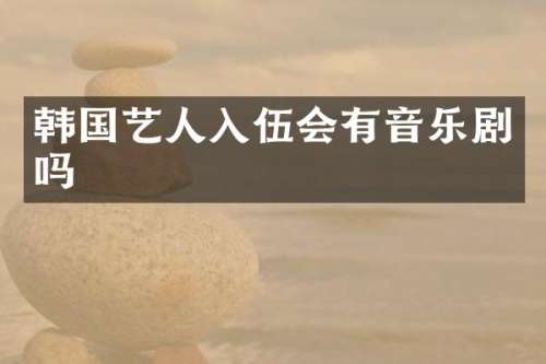 韩国艺人入伍会有音乐剧吗