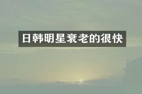 日韩明星衰老的很快