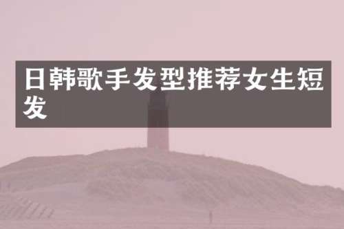 日韩歌手发型推荐女生短发