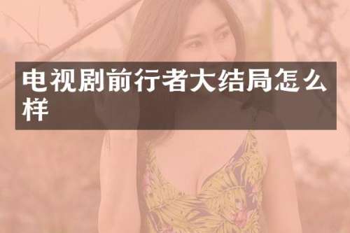 电视剧前行者大结局怎么样