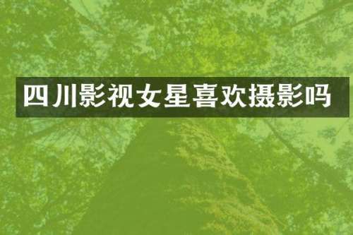 四川影视女星喜欢摄影吗