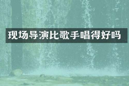 现场导演比歌手唱得好吗