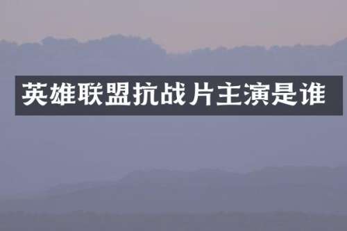 英雄联盟抗战片主演是谁