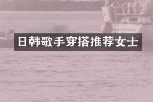日韩歌手穿搭推荐女士