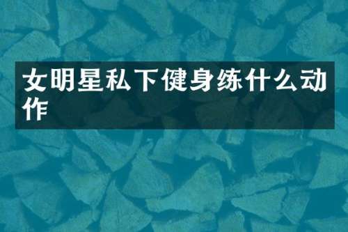 女明星私下健身练什么动作