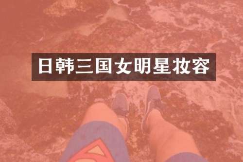 日韩三国女明星妆容