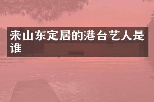 来山东定居的港台艺人是谁
