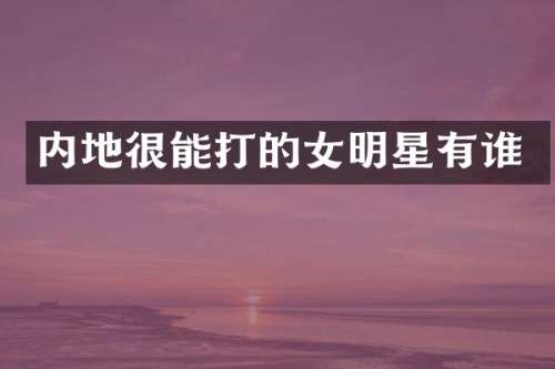 内地很能打的女明星有谁