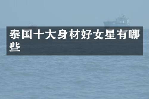泰国十大身材好女星有哪些