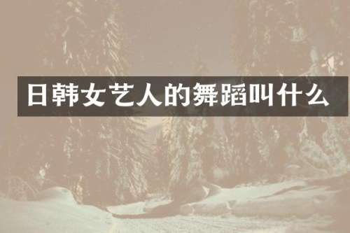 日韩女艺人的舞蹈叫什么