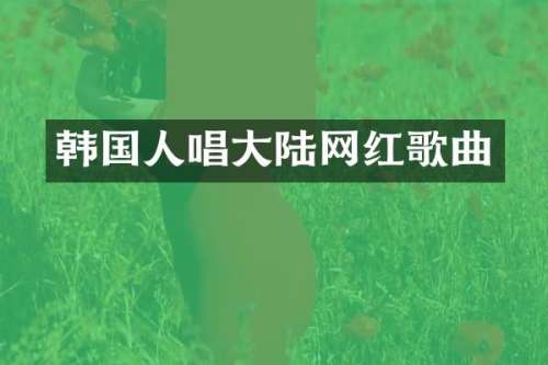 韩国人唱大陆网红歌曲