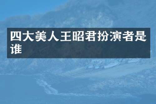 四大美人王昭君扮演者是谁