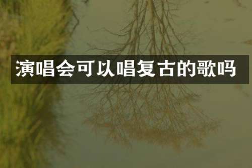 演唱会可以唱复古的歌吗