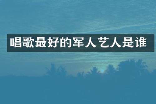 唱歌最好的军人艺人是谁
