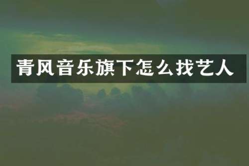 青风音乐旗下怎么找艺人