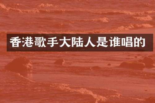 香港歌手大陆人是谁唱的