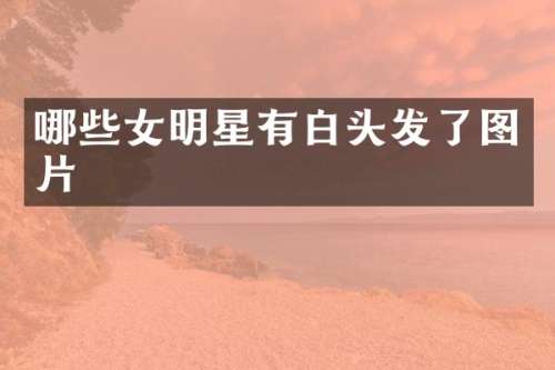 哪些女明星有白头发了图片