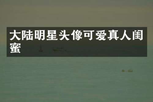 大陆明星头像可爱真人闺蜜