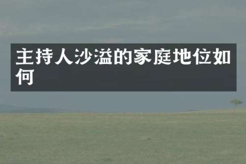 主持人沙溢的家庭地位如何