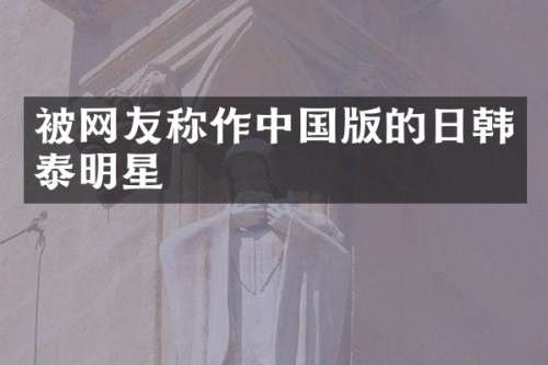 被网友称作中国版的日韩泰明星