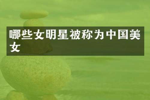 哪些女明星被称为中国