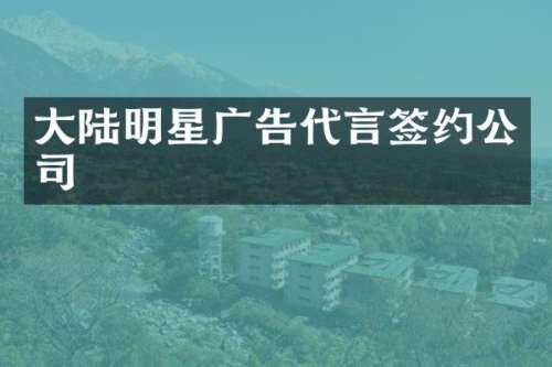 大陆明星广告代言签约公司