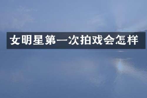 女明星第一次拍戏会怎样