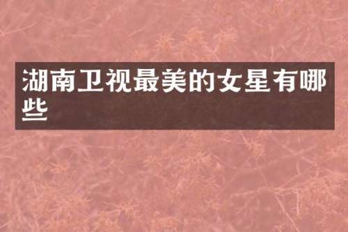 湖南卫视最美的女星有哪些