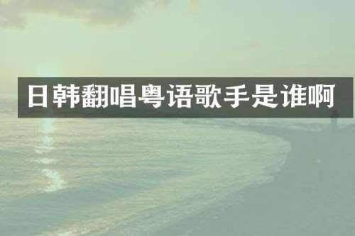 日韩翻唱粤语歌手是谁啊