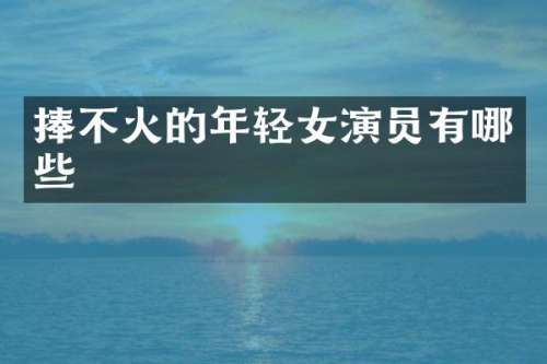 捧不火的年轻女演员有哪些