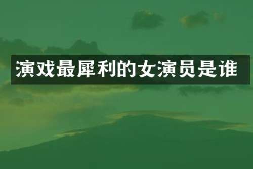 演戏最犀利的女演员是谁