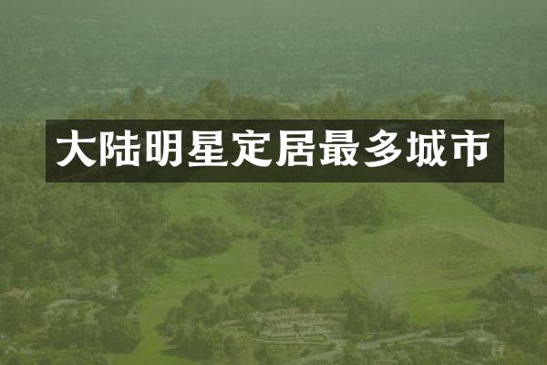 大陆明星定居最多城市