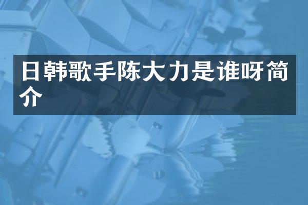 日韩歌手陈大力是谁呀简介